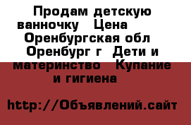 Продам детскую ванночку › Цена ­ 350 - Оренбургская обл., Оренбург г. Дети и материнство » Купание и гигиена   